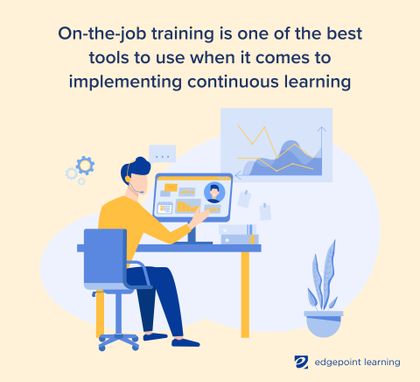 On-the-job training is one of the best tools to use when it comes to implementing continuous learning
