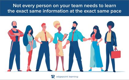 Not every person on your team needs to learn the exact same information at the exact same pace